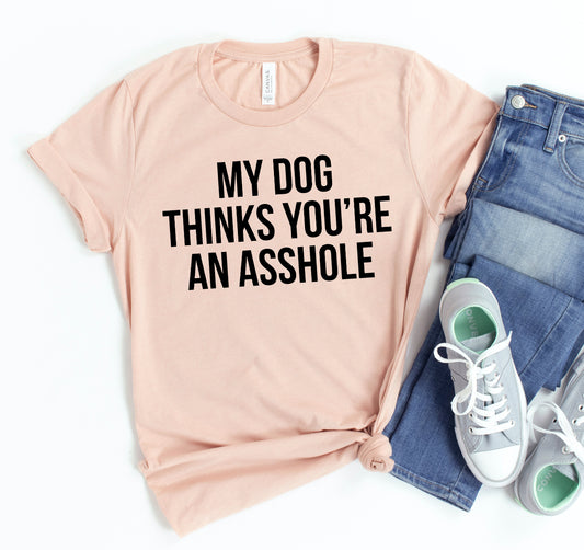 My Dog Thinks You're An A hole T-shirt